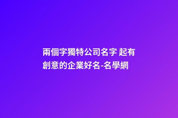 兩個字獨特公司名字 起有創意的企業好名-名學網-第1張-公司起名-玄機派